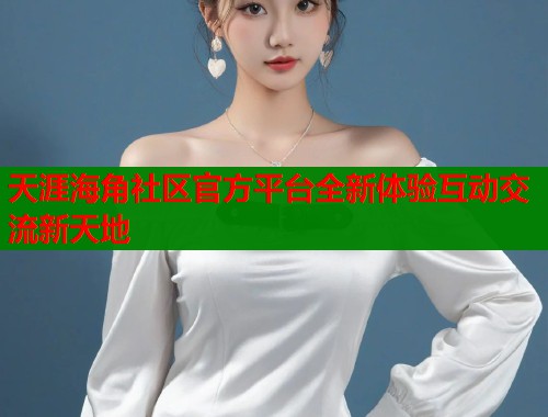 天涯海角社区官方平台全新体验互动交流新天地 第1张 天涯海角社区官方平台全新体验互动交流新天地 第1张