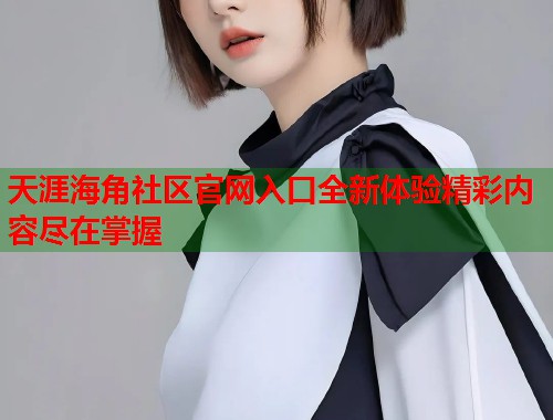 天涯海角社区官网入口全新体验精彩内容尽在掌握 第2张 天涯海角社区官网入口全新体验精彩内容尽在掌握 第2张