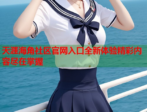 天涯海角社区官网入口全新体验精彩内容尽在掌握 第1张 天涯海角社区官网入口全新体验精彩内容尽在掌握 第1张