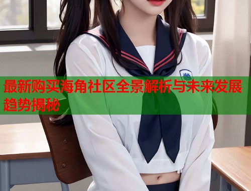 最新购买海角社区全景解析与未来发展趋势揭秘 第1张 最新购买海角社区全景解析与未来发展趋势揭秘 第1张