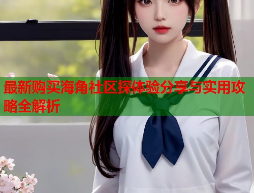 最新购买海角社区探体验分享与实用攻略全解析 第1张 最新购买海角社区探体验分享与实用攻略全解析 第1张