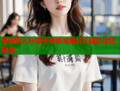 最新购入分享全纪录海角社区精彩体验揭秘 第1张 最新购入分享全纪录海角社区精彩体验揭秘 第1张