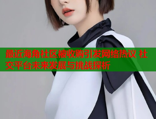 最近海角社区被收购引发网络热议 社交平台未来发展与挑战探析 第1张 最近海角社区被收购引发网络热议 社交平台未来发展与挑战探析 第1张