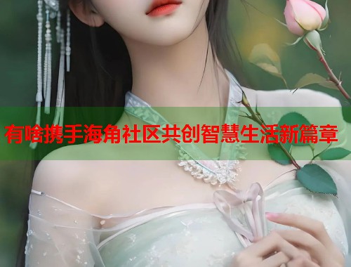 有啥携手海角社区共创智慧生活新篇章 第1张 有啥携手海角社区共创智慧生活新篇章 第1张