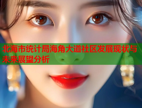 北海市统计局海角大道社区发展现状与未来展望分析 第2张 北海市统计局海角大道社区发展现状与未来展望分析 第2张