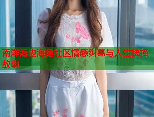 南洋海边海角社区情感纠葛与人生抉择故事 第1张 南洋海边海角社区情感纠葛与人生抉择故事 第1张