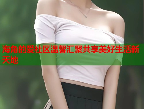 海角的爱社区温馨汇聚共享美好生活新天地 第1张 海角的爱社区温馨汇聚共享美好生活新天地 第1张