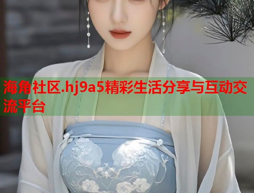 海角社区.hj9a5精彩生活分享与互动交流平台 第1张 海角社区.hj9a5精彩生活分享与互动交流平台 第1张