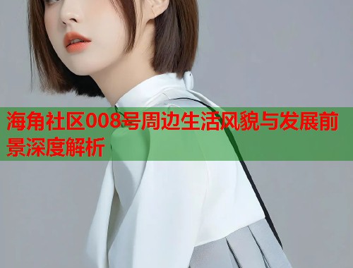 海角社区008号周边生活风貌与发展前景深度解析 第1张 海角社区008号周边生活风貌与发展前景深度解析 第1张