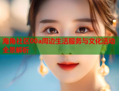 海角社区00a周边生活服务与文化活动全景解析 第1张 海角社区00a周边生活服务与文化活动全景解析 第1张