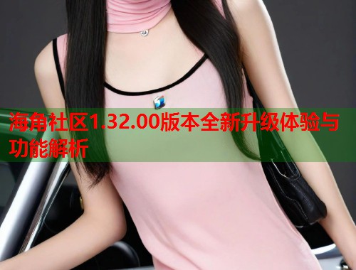 海角社区1.32.00版本全新升级体验与功能解析 第1张 海角社区1.32.00版本全新升级体验与功能解析 第1张