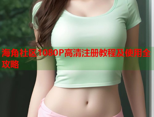 海角社区1080P高清注册教程及使用全攻略 第1张 海角社区1080P高清注册教程及使用全攻略 第1张