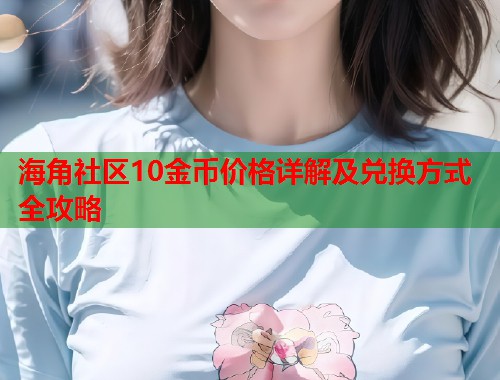 海角社区10金币价格详解及兑换方式全攻略 第1张 海角社区10金币价格详解及兑换方式全攻略 第1张