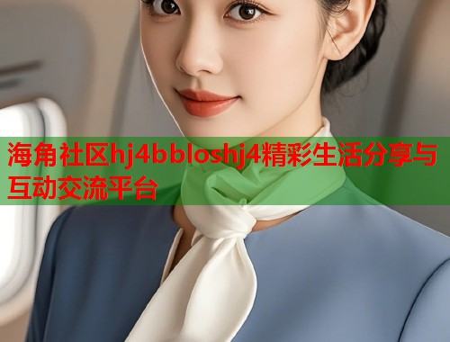 海角社区hj4bbloshj4精彩生活分享与互动交流平台 第1张 海角社区hj4bbloshj4精彩生活分享与互动交流平台 第1张