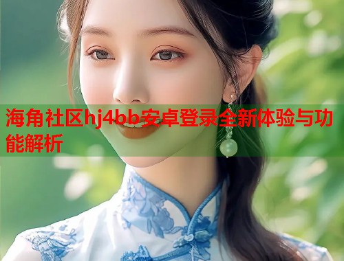 海角社区hj4bb安卓登录全新体验与功能解析 第1张 海角社区hj4bb安卓登录全新体验与功能解析 第1张