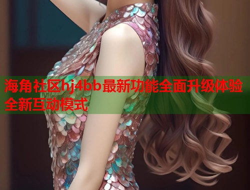 海角社区hj4bb最新功能全面升级体验全新互动模式 第1张 海角社区hj4bb最新功能全面升级体验全新互动模式 第1张