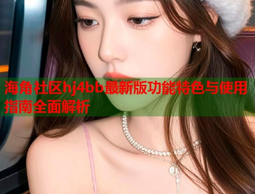 海角社区hj4bb最新版功能特色与使用指南全面解析 第1张 海角社区hj4bb最新版功能特色与使用指南全面解析 第1张