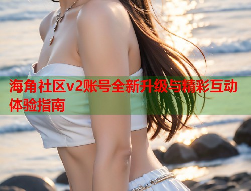 海角社区v2账号全新升级与精彩互动体验指南 第1张 海角社区v2账号全新升级与精彩互动体验指南 第1张