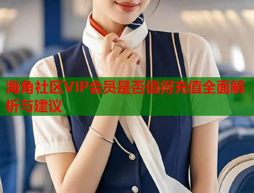 海角社区VIP会员是否值得充值全面解析与建议 第1张 海角社区VIP会员是否值得充值全面解析与建议 第1张