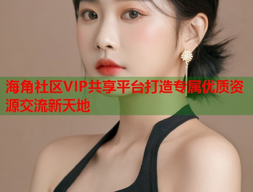 海角社区VIP共享平台打造专属优质资源交流新天地 第1张 海角社区VIP共享平台打造专属优质资源交流新天地 第1张