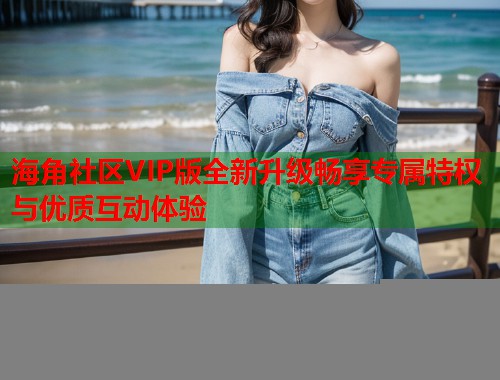 海角社区VIP版全新升级畅享专属特权与优质互动体验  第1张