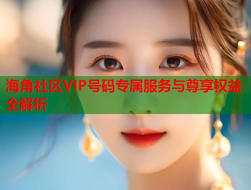 海角社区VIP号码专属服务与尊享权益全解析 第2张 海角社区VIP号码专属服务与尊享权益全解析 第2张