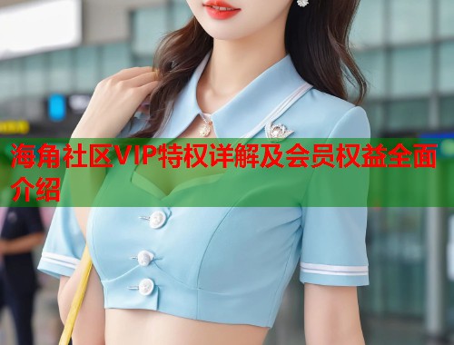 海角社区VIP特权详解及会员权益全面介绍 第1张 海角社区VIP特权详解及会员权益全面介绍 第1张