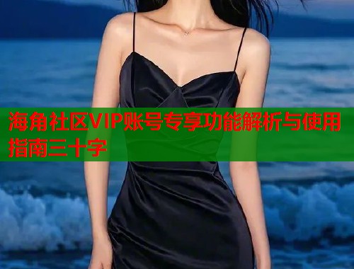 海角社区VIP账号专享功能解析与使用指南三十字 第1张 海角社区VIP账号专享功能解析与使用指南三十字 第1张