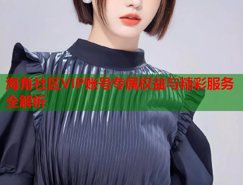 海角社区VIP账号专属权益与精彩服务全解析 第1张 海角社区VIP账号专属权益与精彩服务全解析 第1张