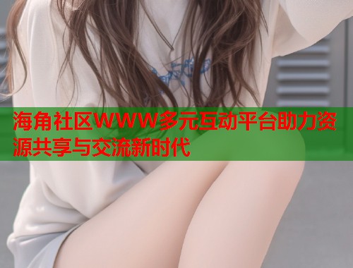 海角社区WWW多元互动平台助力资源共享与交流新时代 第1张 海角社区WWW多元互动平台助力资源共享与交流新时代 第1张