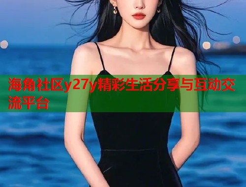 海角社区y27y精彩生活分享与互动交流平台 第1张 海角社区y27y精彩生活分享与互动交流平台 第1张