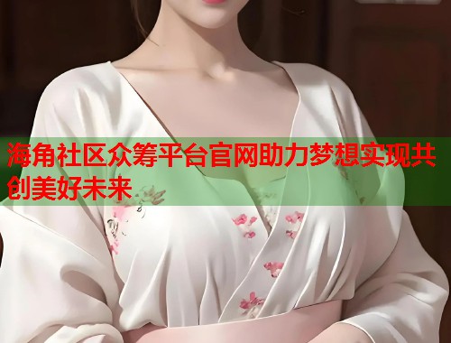 海角社区众筹平台官网助力梦想实现共创美好未来 第1张 海角社区众筹平台官网助力梦想实现共创美好未来 第1张