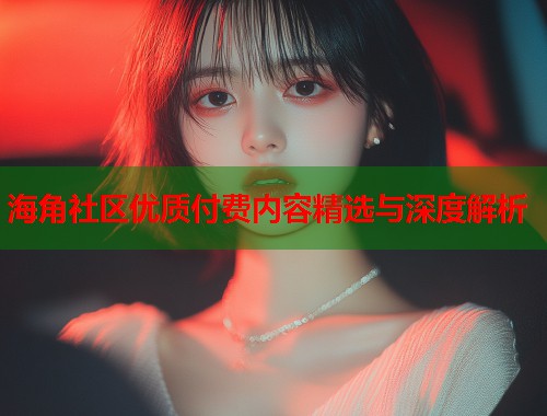 海角社区优质付费内容精选与深度解析 第1张 海角社区优质付费内容精选与深度解析 第1张