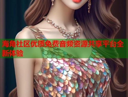 海角社区优质免费音频资源共享平台全新体验 第1张 海角社区优质免费音频资源共享平台全新体验 第1张
