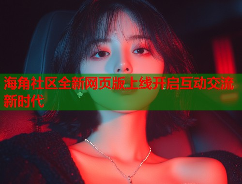 海角社区全新网页版上线开启互动交流新时代 第1张 海角社区全新网页版上线开启互动交流新时代 第1张
