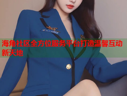 海角社区全方位服务平台打造温馨互动新天地  第1张