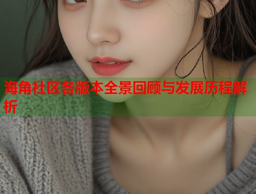 海角社区各版本全景回顾与发展历程解析 第1张 海角社区各版本全景回顾与发展历程解析 第1张