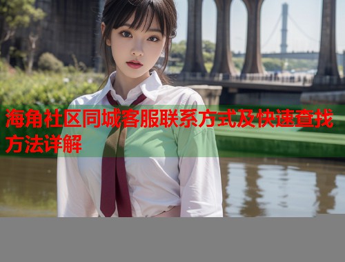 海角社区同城客服联系方式及快速查找方法详解 第1张 海角社区同城客服联系方式及快速查找方法详解 第1张