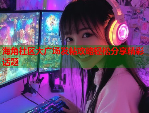 海角社区大广场发帖攻略轻松分享精彩话题 第1张 海角社区大广场发帖攻略轻松分享精彩话题 第1张
