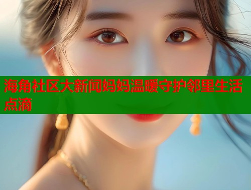 海角社区大新闻妈妈温暖守护邻里生活点滴 第1张 海角社区大新闻妈妈温暖守护邻里生活点滴 第1张
