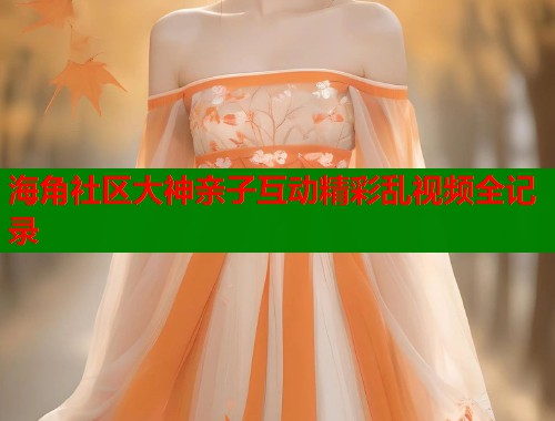 海角社区大神亲子互动精彩乱视频全记录 第1张 海角社区大神亲子互动精彩乱视频全记录 第1张