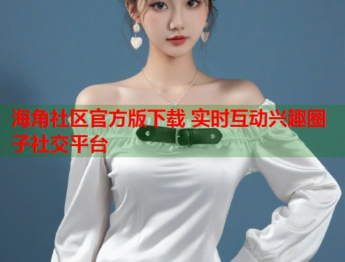 海角社区官方版下载 实时互动兴趣圈子社交平台 第2张 海角社区官方版下载 实时互动兴趣圈子社交平台 第2张