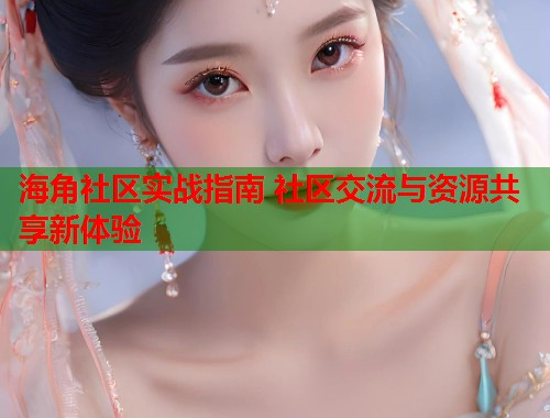 海角社区实战指南 社区交流与资源共享新体验 第1张 海角社区实战指南 社区交流与资源共享新体验 第1张