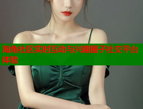 海角社区实时互动与兴趣圈子社交平台体验 第1张 海角社区实时互动与兴趣圈子社交平台体验 第1张