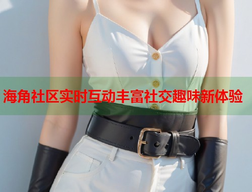 海角社区实时互动丰富社交趣味新体验 第1张 海角社区实时互动丰富社交趣味新体验 第1张