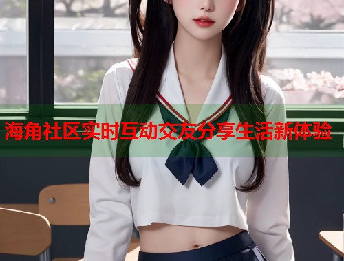 海角社区实时互动交友分享生活新体验 第1张 海角社区实时互动交友分享生活新体验 第1张