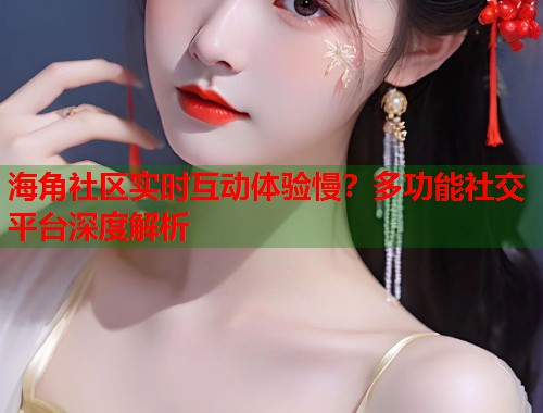 海角社区实时互动体验慢?多功能社交平台深度解析 第2张 海角社区实时互动体验慢?多功能社交平台深度解析 第2张