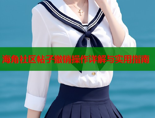 海角社区帖子撤销操作详解与实用指南 第1张 海角社区帖子撤销操作详解与实用指南 第1张