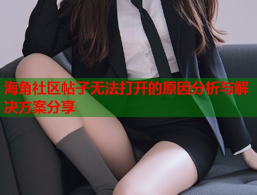 海角社区帖子无法打开的原因分析与解决方案分享 第2张 海角社区帖子无法打开的原因分析与解决方案分享 第2张