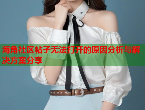 海角社区帖子无法打开的原因分析与解决方案分享 第1张 海角社区帖子无法打开的原因分析与解决方案分享 第1张